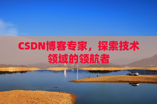 CSDN博客专家,探索技术领域的领航者 CSDN博客专家,探索技术领域的领航者